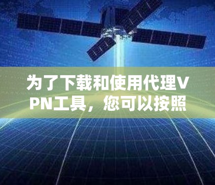 为了下载和使用代理VPN工具，您可以按照以下步骤操作