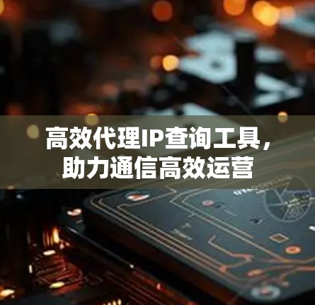 高效代理IP查询工具,助力通信高效运营
