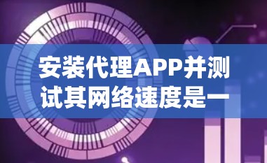 安装代理APP并测试其网络速度是一个系统化的流程,以下是一个详细的步骤指南