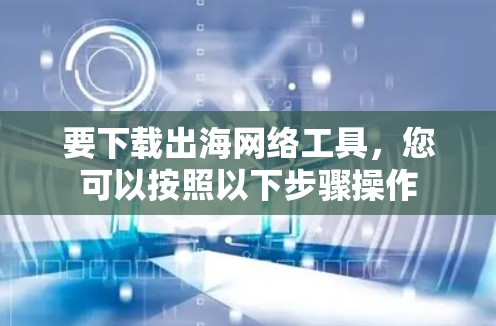 要下载出海网络工具，您可以按照以下步骤操作