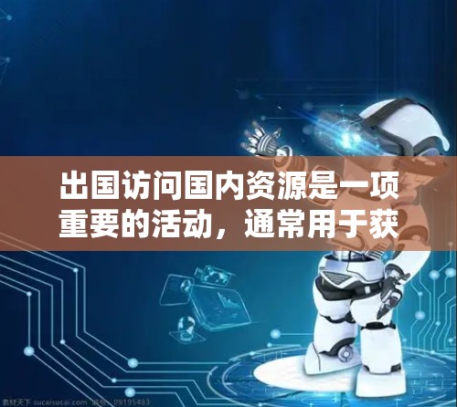 出国访问国内资源是一项重要的活动,通常用于获取国内外信息、政策变化、行业趋势、文化体验等。以下是一些常见的情况和建议 出国访问国内资源是一项重要的活动,通常用于获取国内外信息、政策变化、行业趋势、文化体验等。以下是一些常见的情况和建议