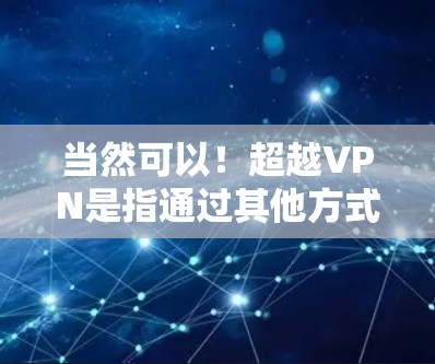 当然可以！超越VPN是指通过其他方式（如手动访问网络、使用VPN的高级功能或购买软件）来获取互联网的能力。以下是一个超越VPN使用指南，帮助你更安全地使用互联网