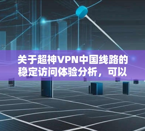 关于超神VPN中国线路的稳定访问体验分析,可以从以下几个方面进行详细阐述