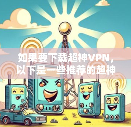 如果要下载超神VPN,以下是一些推荐的超神VPN网站,每个网站都有其独特的优势和特点,适合不同的使用场景 如果要下载超神VPN,以下是一些推荐的超神VPN网站,每个网站都有其独特的优势和特点,适合不同的使用场景