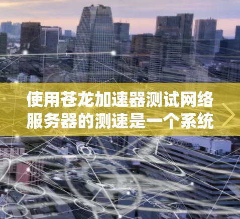 使用苍龙加速器测试网络服务器的测速是一个系统工程,需要耐心和细致。以下是分步指南 使用苍龙加速器测试网络服务器的测速是一个系统工程,需要耐心和细致。以下是分步指南
