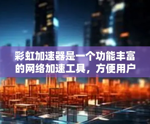 彩虹加速器是一个功能丰富的网络加速工具,方便用户提升网络连接速度和账户安全。以下是对彩虹加速器的详细总结 彩虹加速器是一个功能丰富的网络加速工具,方便用户提升网络连接速度和账户安全。以下是对彩虹加速器的详细总结