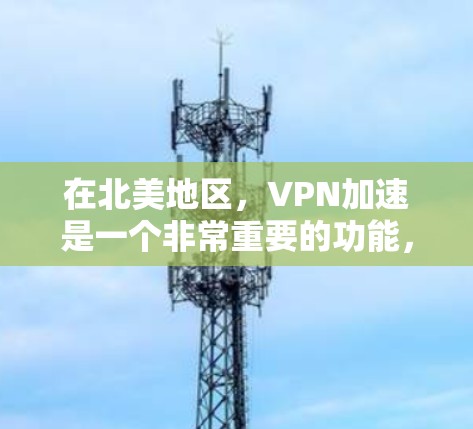 在北美地区，VPN加速是一个非常重要的功能，特别是在需要快速连接到互联网的情况下。以下是关于北美VPN加速的一些关键信息和建议