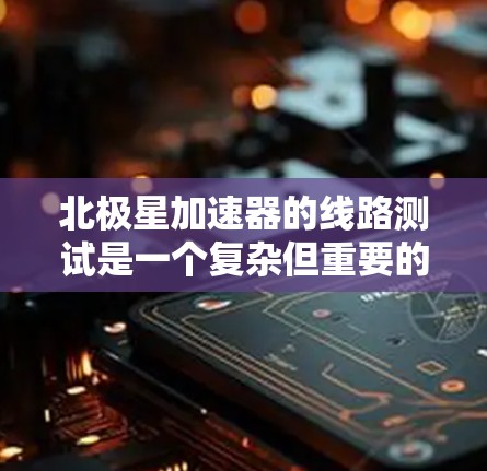 北极星加速器的线路测试是一个复杂但重要的过程,目的是确保设备在各种情况下都能正常运行,以保证加速器的性能和安全性。以下是测试的主要步骤和注意事项
