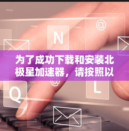 为了成功下载和安装北极星加速器,请按照以下步骤进行