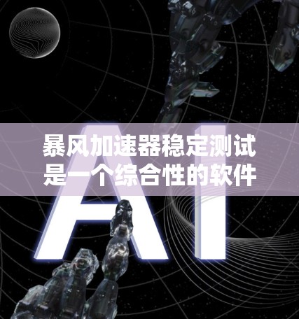 暴风加速器稳定测试是一个综合性的软件工具，旨在通过加速和稳定下载过程。以下是其详细解释