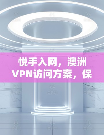 悦手入网,澳洲VPN访问方案,保障网络安全的策略与实施