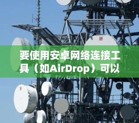 要使用安卓网络连接工具(如AirDrop)可以按照以下步骤操作