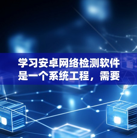学习安卓网络检测软件是一个系统工程,需要从多个方面入手,以确保安全性和有效性。以下是系统性的学习建议