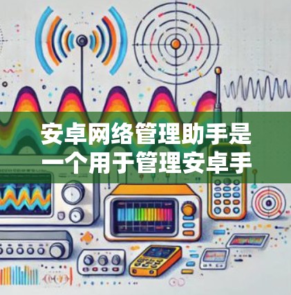 安卓网络管理助手是一个用于管理安卓手机网络的工具,能够处理流量、数据包、网络连接等操作。以下是关于该工具的详细指南