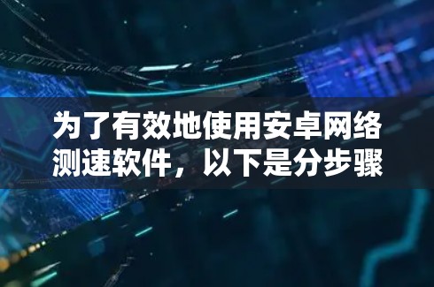 为了有效地使用安卓网络测速软件,以下是分步骤的建议