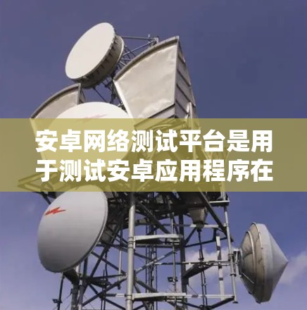 安卓网络测试平台是用于测试安卓应用程序在Android网络环境中的性能和稳定性的重要工具。以下是一些关键点和步骤,帮助你更好地理解和使用安卓网络测试平台 安卓网络测试平台是用于测试安卓应用程序在Android网络环境中的性能和稳定性的重要工具。以下是一些关键点和步骤,帮助你更好地理解和使用安卓网络测试平台