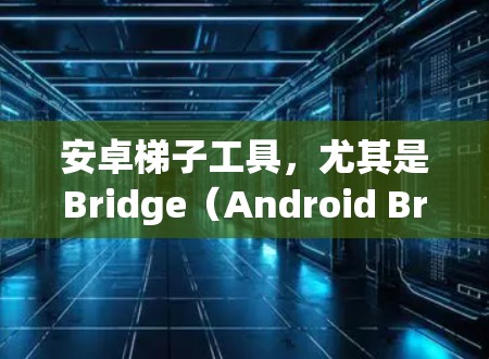 安卓梯子工具,尤其是Bridge(Android Bridge)是一个强大的工具集,主要用于Android开发中的调试和测试。以下是使用Bridge的具体步骤和注意事项 安卓梯子工具,尤其是Bridge(Android Bridge)是一个强大的工具集,主要用于Android开发中的调试和测试。以下是使用Bridge的具体步骤和注意事项
