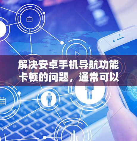 解决安卓手机导航功能卡顿的问题,通常可以通过以下步骤进行