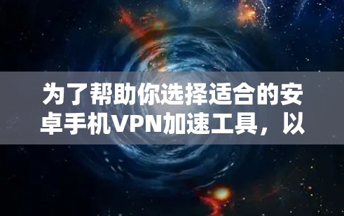 为了帮助你选择适合的安卓手机VPN加速工具,以下是一些综合考虑的因素和推荐 为了帮助你选择适合的安卓手机VPN加速工具,以下是一些综合考虑的因素和推荐