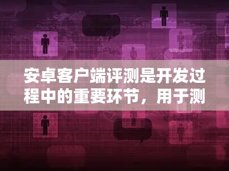 安卓客户端评测是开发过程中的重要环节,用于测试安卓应用的性能、安全性、用户体验等。以下是一些常见的安卓客户端评测工具和方法,帮助你进行有效的评测 安卓客户端评测是开发过程中的重要环节,用于测试安卓应用的性能、安全性、用户体验等。以下是一些常见的安卓客户端评测工具和方法,帮助你进行有效的评测