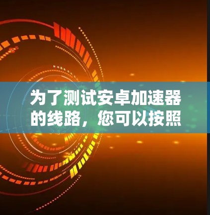 为了测试安卓加速器的线路，您可以按照以下步骤进行操作