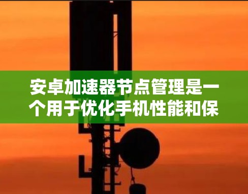 安卓加速器节点管理是一个用于优化手机性能和保存空间的重要工具。以下是关于如何管理安卓加速器的详细步骤和小技巧