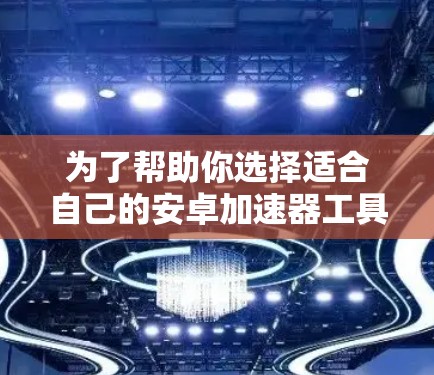 为了帮助你选择适合自己的安卓加速器工具,以下是一些主要的加速器工具及其特点,供你参考