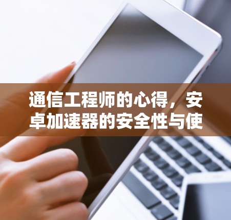 通信工程师的心得,安卓加速器的安全性与使用建议