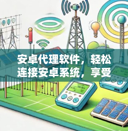 安卓代理软件，轻松连接安卓系统，享受便捷体验