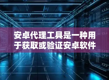 安卓代理工具是一种用于获取或验证安卓软件的网络服务，通常通过第三方平台或服务提供。以下是一些常用的安卓代理工具及其使用方法