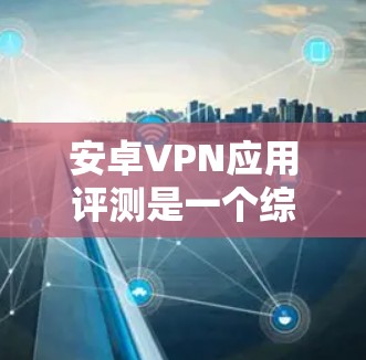 安卓VPN应用评测是一个综合性的内容，需要综合考虑用户的需求、应用的安全性、性能、用户体验以及隐私保护等方面。以下是几个常见的安卓VPN应用评测