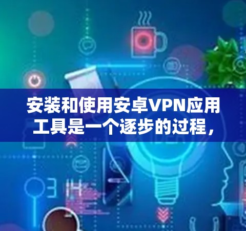 安装和使用安卓VPN应用工具是一个逐步的过程,需要遵循以下步骤和注意事项