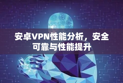 安卓VPN性能分析,安全可靠与性能提升 安卓VPN性能分析,安全可靠与性能提升
