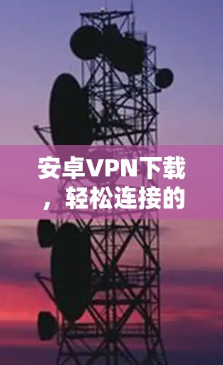安卓VPN下载,轻松连接的高效路径 安卓VPN下载,轻松连接的高效路径
