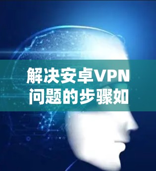 解决安卓VPN问题的步骤如下