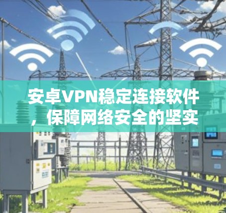 安卓VPN稳定连接软件,保障网络安全的坚实基础