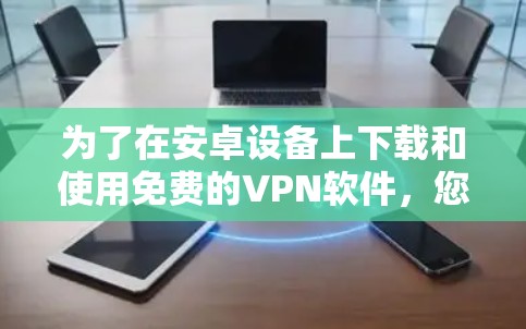 为了在安卓设备上下载和使用免费的VPN软件,您可以按照以下步骤操作 为了在安卓设备上下载和使用免费的VPN软件,您可以按照以下步骤操作