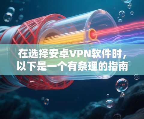在选择安卓VPN软件时,以下是一个有条理的指南 在选择安卓VPN软件时,以下是一个有条理的指南