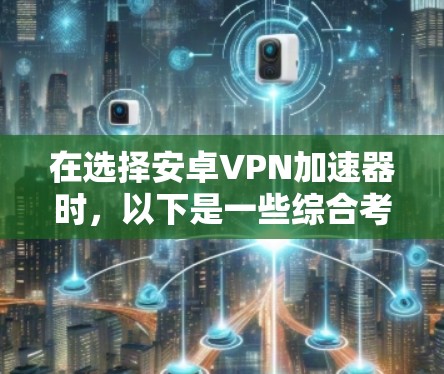 在选择安卓VPN加速器时,以下是一些综合考虑的因素和推荐