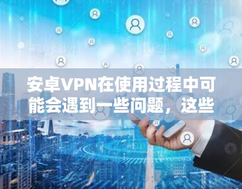 安卓VPN在使用过程中可能会遇到一些问题,这些问题可以通过以下方法解决 安卓VPN在使用过程中可能会遇到一些问题,这些问题可以通过以下方法解决
