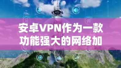 安卓VPN作为一款功能强大的网络加密软件,以其安全性和便捷性在用户中备受推崇。以下是对安卓VPN的安全性评测,从各个角度进行分析 安卓VPN作为一款功能强大的网络加密软件,以其安全性和便捷性在用户中备受推崇。以下是对安卓VPN的安全性评测,从各个角度进行分析