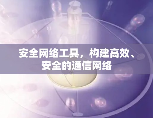 安全网络工具,构建高效、安全的通信网络 安全网络工具,构建高效、安全的通信网络