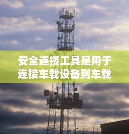 安全连接工具是用于连接车载设备到车载系统的重要工具,它们提供了多种功能来确保设备的安全性。以下是一些常见的安全连接工具及其特点