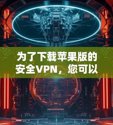 为了下载苹果版的安全VPN,您可以按照以下步骤进行