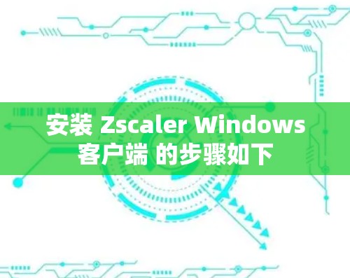 安装 Zscaler Windows客户端 的步骤如下 安装 Zscaler Windows客户端 的步骤如下