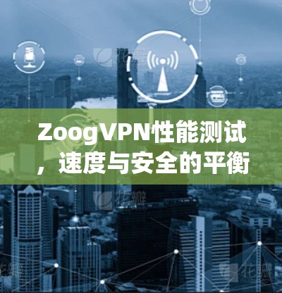ZoogVPN性能测试,速度与安全的平衡 ZoogVPN性能测试,速度与安全的平衡