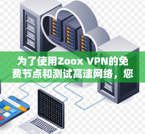 为了使用Zoox VPN的免费节点和测试高速网络,您可以按照以下步骤进行 为了使用Zoox VPN的免费节点和测试高速网络,您可以按照以下步骤进行