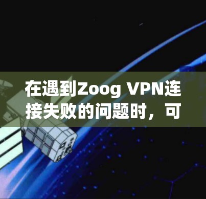 在遇到Zoog VPN连接失败的问题时,可以通过以下步骤进行排查和解决