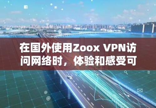 在国外使用Zoox VPN访问网络时，体验和感受可能会有所不同，但以下是一些主要的体验评测点