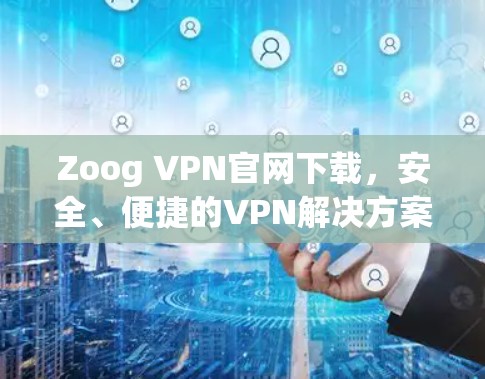 Zoog VPN官网下载,安全、便捷的VPN解决方案 Zoog VPN官网下载,安全、便捷的VPN解决方案